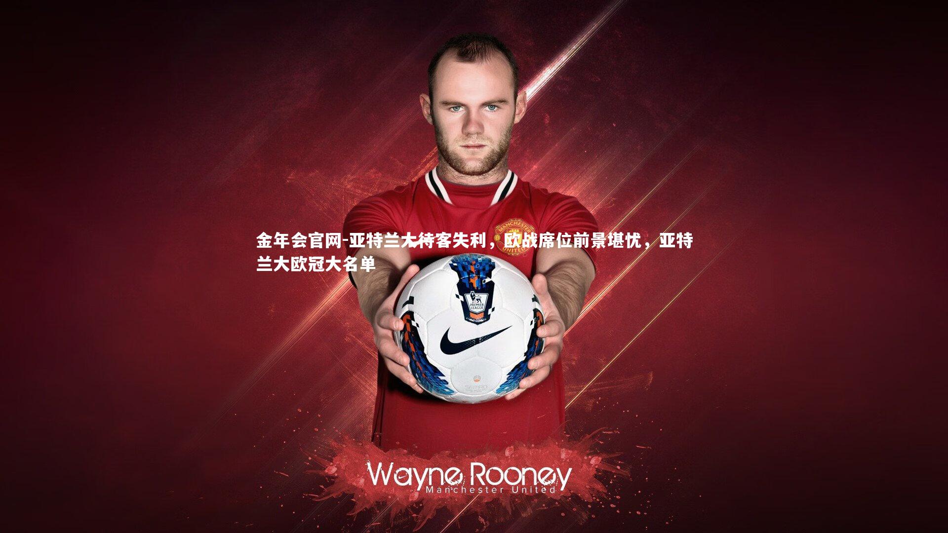 金年会官网-亚特兰大待客失利，欧战席位前景堪忧，亚特兰大欧冠大名单