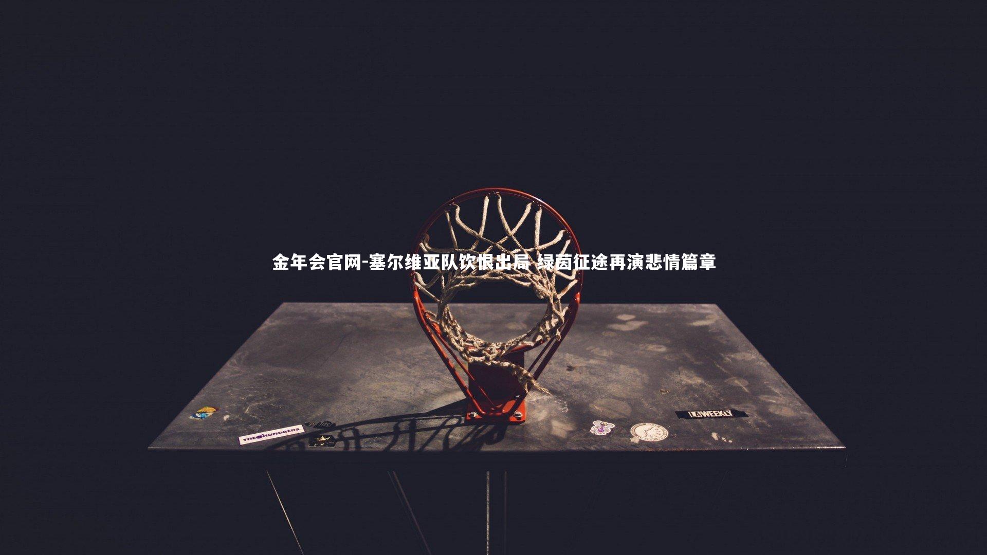 金年会官网-塞尔维亚队饮恨出局 绿茵征途再演悲情篇章