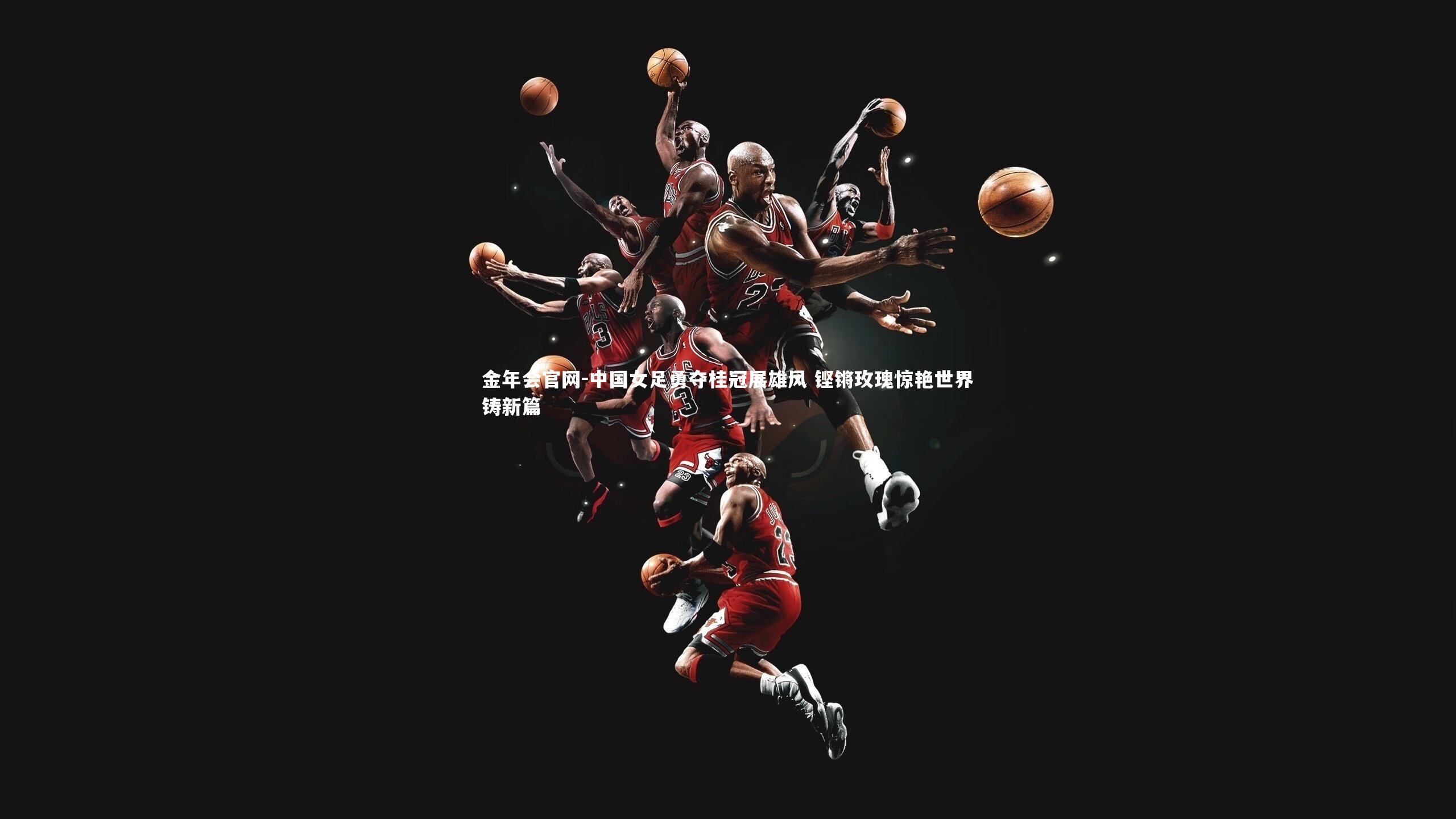 中国女足勇夺桂冠展雄风 铿锵玫瑰惊艳世界铸新篇